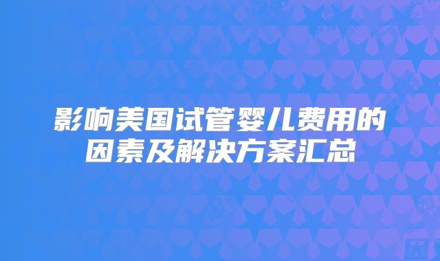 影响美国试管婴儿费用的因素及解决方案汇总
