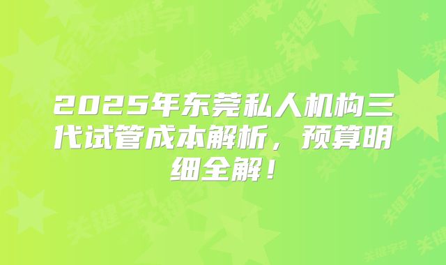 2025年东莞私人机构三代试管成本解析,预算明细全解!