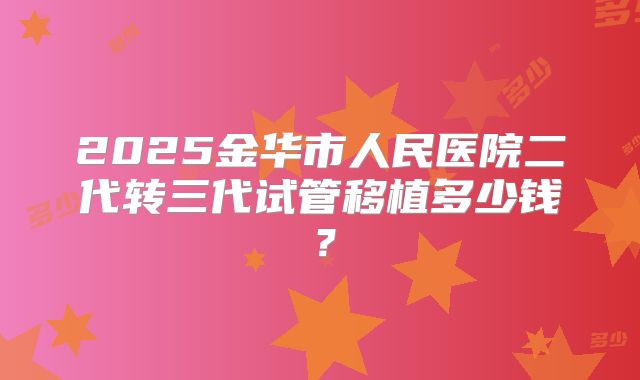 2025金华市人民医院二代转三代试管移植多少钱？