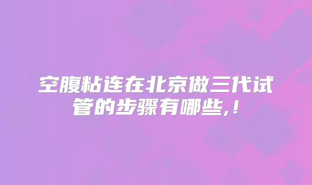 空腹粘连在北京做三代试管的步骤有哪些,！