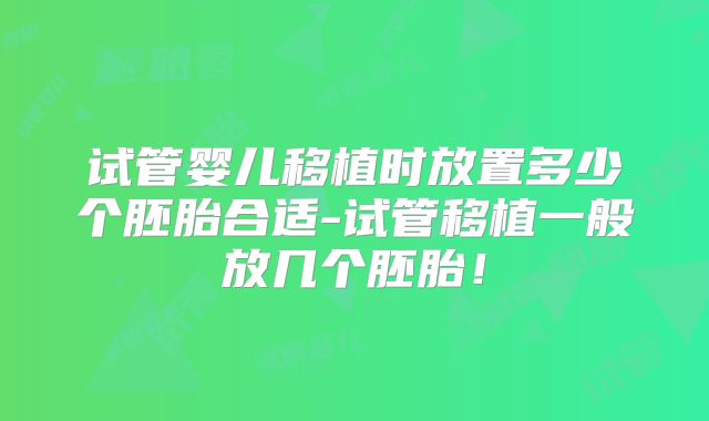 试管婴儿移植时放置多少个胚胎合适-试管移植一般放几个胚胎！