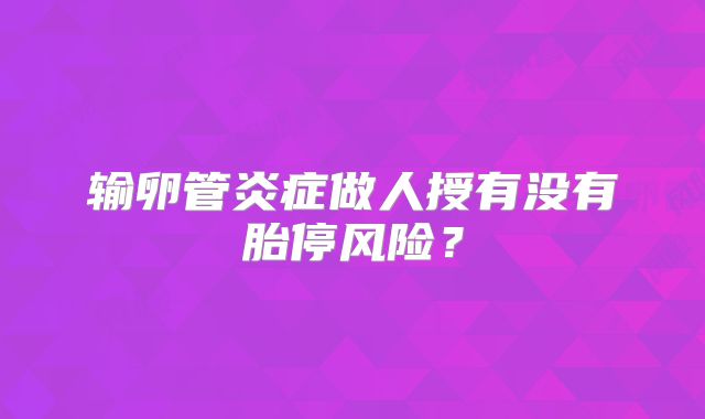输卵管炎症做人授有没有胎停风险？