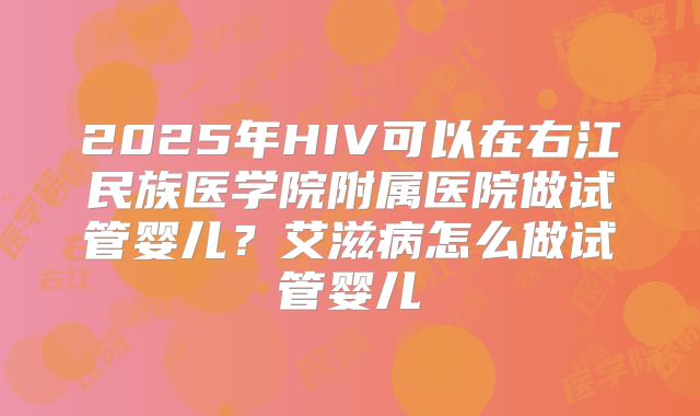 2025年HIV可以在右江民族医学院附属医院做试管婴儿?艾滋病怎么做试管婴儿