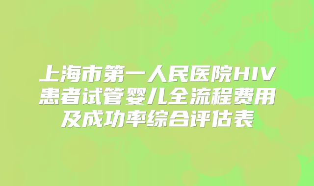 上海市第一人民医院HIV患者试管婴儿全流程费用及成功率综合评估表