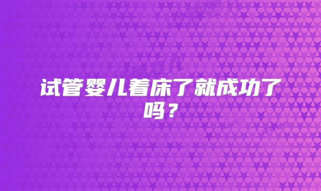 试管婴儿着床了就成功了吗？