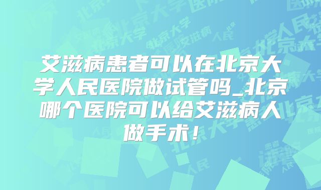 艾滋病患者可以在北京大学人民医院做试管吗_北京哪个医院可以给艾滋病人做手术!