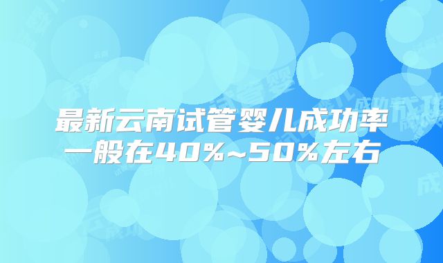 最新云南试管婴儿成功率一般在40%~50%左右