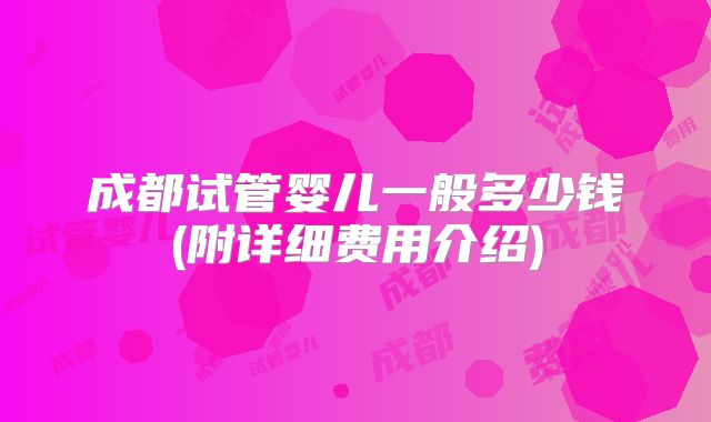 成都试管婴儿一般多少钱(附详细费用介绍)