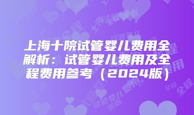 上海十院试管婴儿费用全解析：试管婴儿费用及全程费用参考（2024版）
