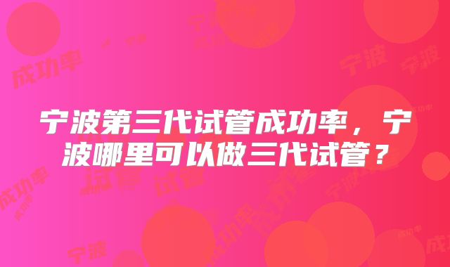 宁波第三代试管成功率，宁波哪里可以做三代试管？