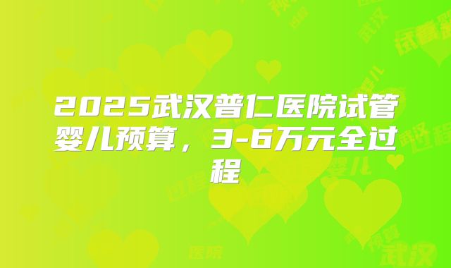2025武汉普仁医院试管婴儿预算，3-6万元全过程