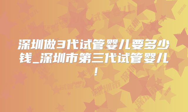 深圳做3代试管婴儿要多少钱_深圳市第三代试管婴儿！