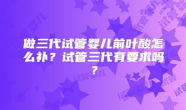 做三代试管婴儿前叶酸怎么补？试管三代有要求吗？