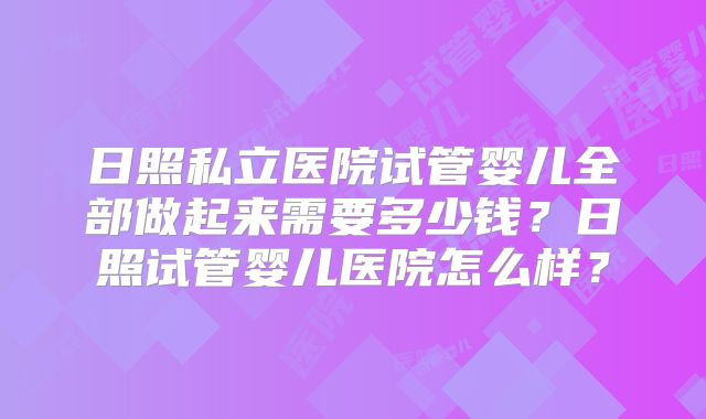 日照私立医院试管婴儿全部做起来需要多少钱?日照试管婴儿医院怎么样?
