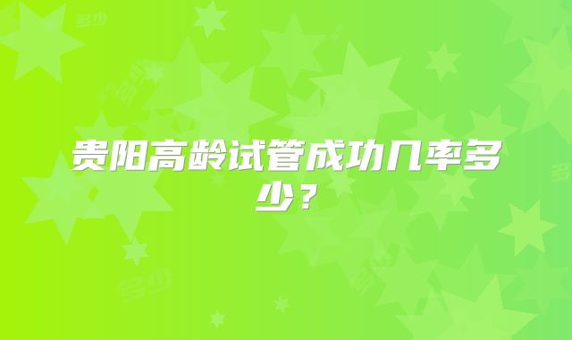 贵阳高龄试管成功几率多少?