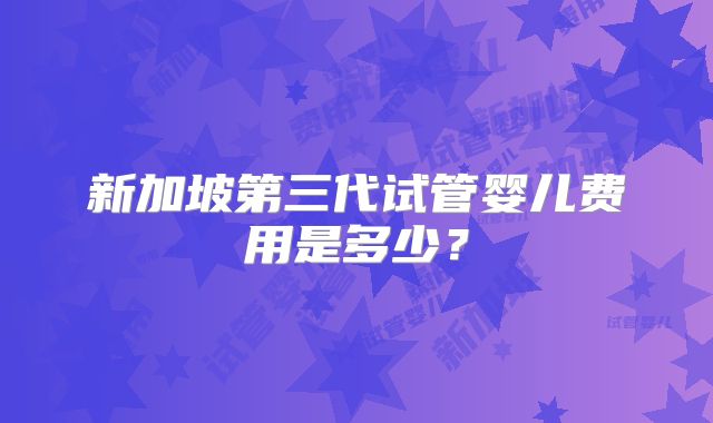 新加坡第三代试管婴儿费用是多少？