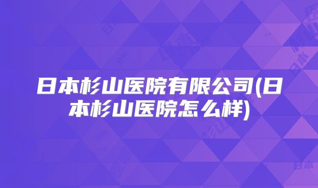 日本杉山医院有限公司(日本杉山医院怎么样)