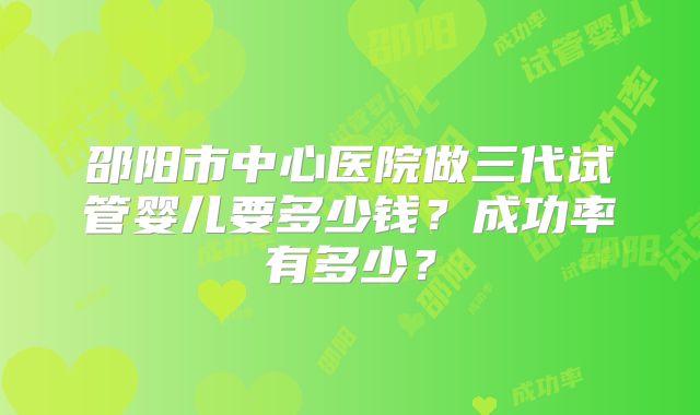 邵阳市中心医院做三代试管婴儿要多少钱？成功率有多少？