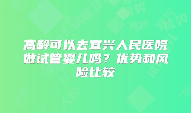 高龄可以去宜兴人民医院做试管婴儿吗?优势和风险比较