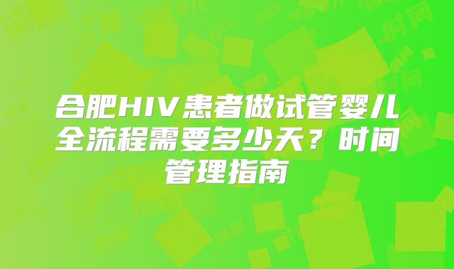 合肥HIV患者做试管婴儿全流程需要多少天？时间管理指南