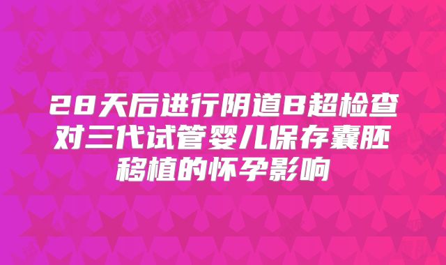 28天后进行阴道B超检查对三代试管婴儿保存囊胚移植的怀孕影响