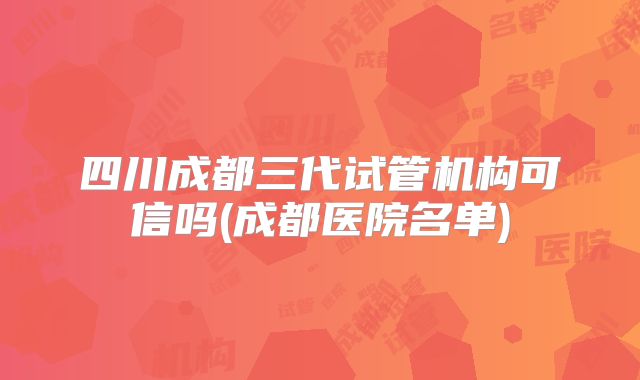 四川成都三代试管机构可信吗(成都医院名单)