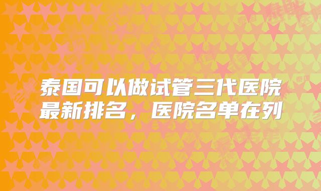 泰国可以做试管三代医院最新排名,医院名单在列