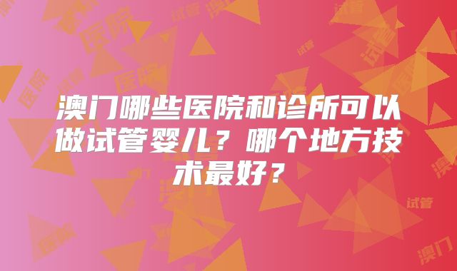 澳门哪些医院和诊所可以做试管婴儿？哪个地方技术最好？