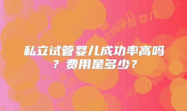 私立试管婴儿成功率高吗?费用是多少?
