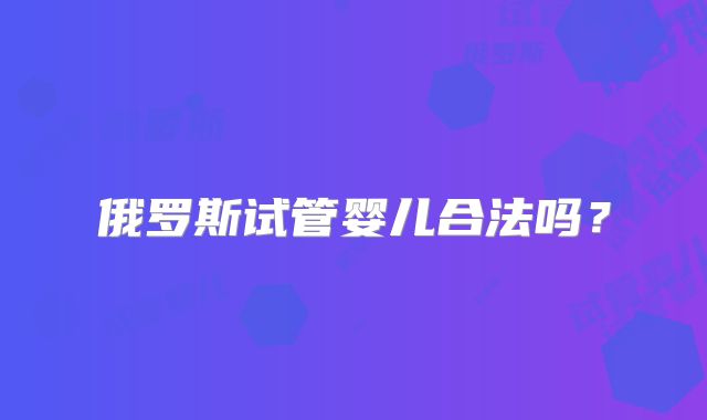 俄罗斯试管婴儿合法吗？