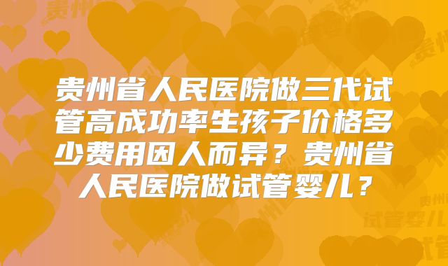 贵州省人民医院做三代试管高成功率生孩子价格多少费用因人而异?贵州省人民医院做试管婴儿?