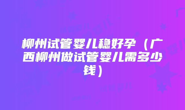 柳州试管婴儿稳好孕（广西柳州做试管婴儿需多少钱）