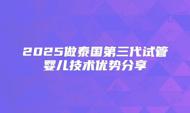 2025做泰国第三代试管婴儿技术优势分享