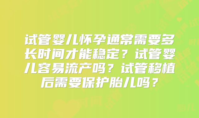 试管婴儿怀孕通常需要多长时间才能稳定?试管婴儿容易流产吗?试管移植后需要保护胎儿吗?