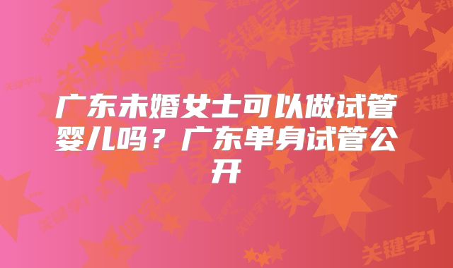 广东未婚女士可以做试管婴儿吗？广东单身试管公开