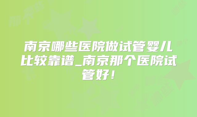 南京哪些医院做试管婴儿比较靠谱_南京那个医院试管好！