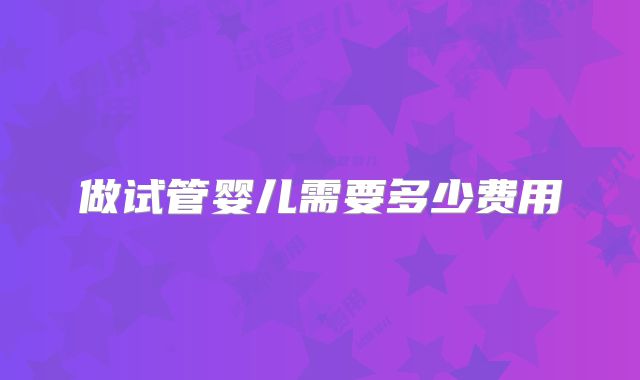 做试管婴儿需要多少费用