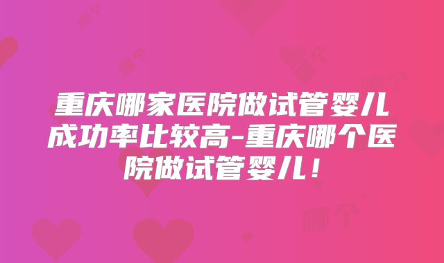 重庆哪家医院做试管婴儿成功率比较高-重庆哪个医院做试管婴儿!
