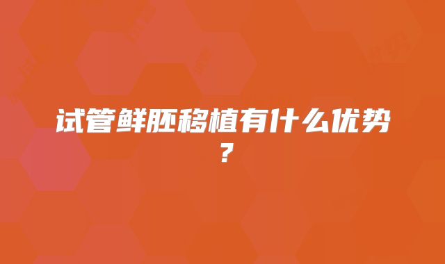 试管鲜胚移植有什么优势？