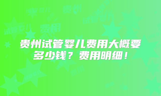贵州试管婴儿费用大概要多少钱？费用明细！