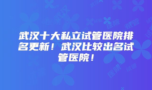 武汉十大私立试管医院排名更新!武汉比较出名试管医院!