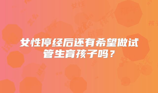 女性停经后还有希望做试管生育孩子吗？