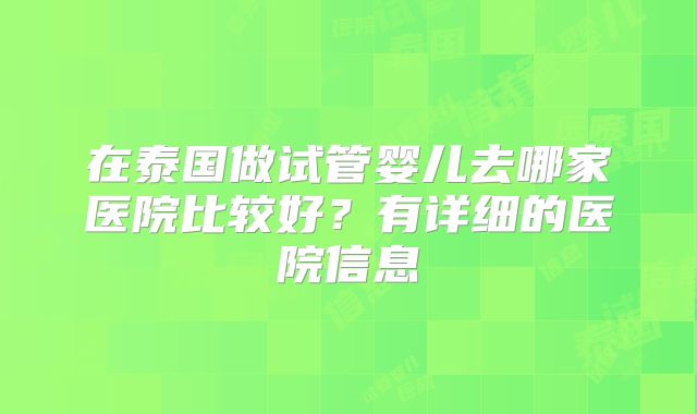 在泰国做试管婴儿去哪家医院比较好？有详细的医院信息