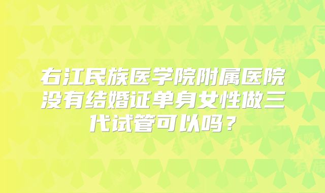 右江民族医学院附属医院没有结婚证单身女性做三代试管可以吗？