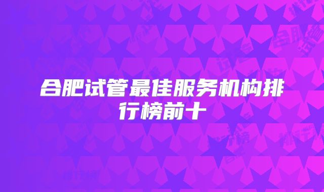 合肥试管最佳服务机构排行榜前十