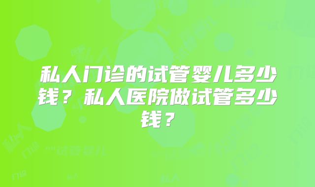 私人门诊的试管婴儿多少钱？私人医院做试管多少钱？