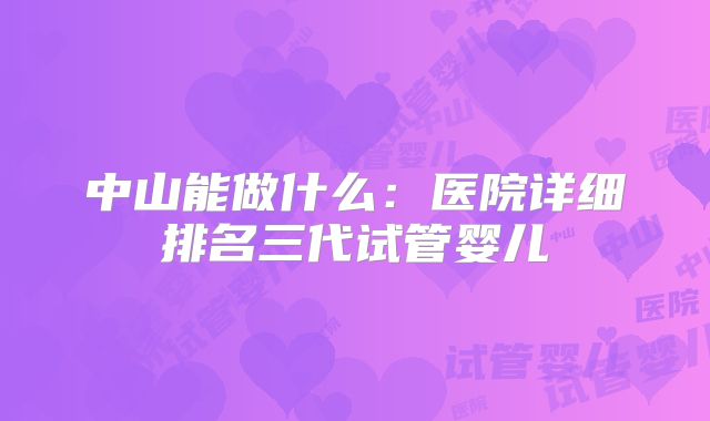 中山能做什么：医院详细排名三代试管婴儿