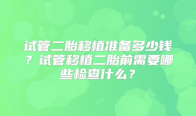 试管二胎移植准备多少钱？试管移植二胎前需要哪些检查什么？