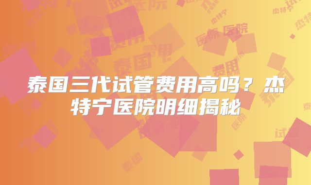 泰国三代试管费用高吗?杰特宁医院明细揭秘