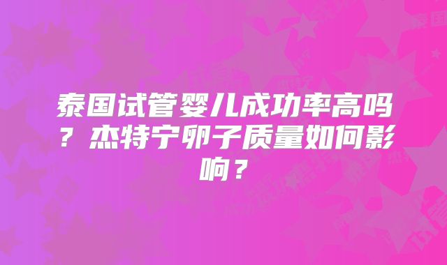 泰国试管婴儿成功率高吗?杰特宁卵子质量如何影响?